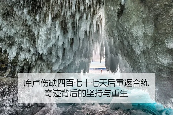 库卢伤缺四百七十七天后重返合练 奇迹背后的坚持与重生