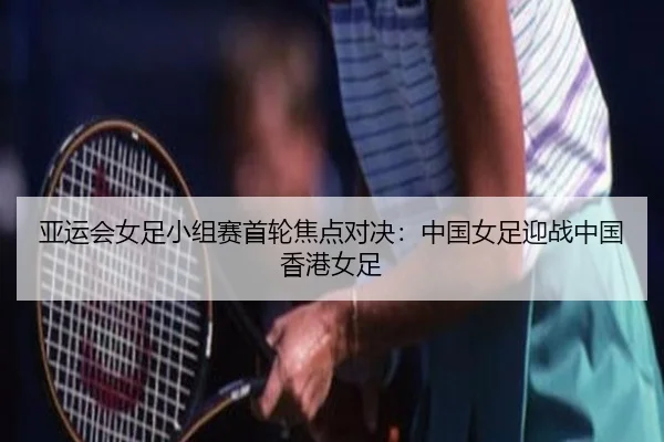 亚运会女足小组赛首轮焦点对决：中国女足迎战中国香港女足