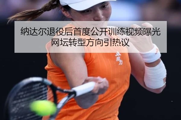 纳达尔退役后首度公开训练视频曝光 网坛转型方向引热议